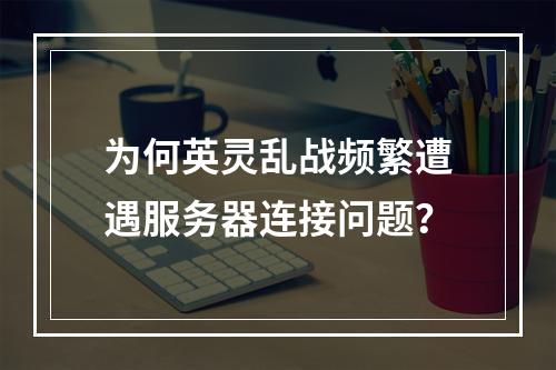 为何英灵乱战频繁遭遇服务器连接问题?