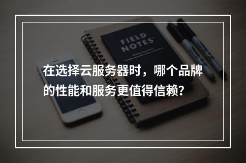 在选择云服务器时,哪个品牌的性能和服务更值得信赖?