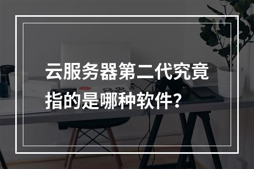 云服务器第二代究竟指的是哪种软件?
