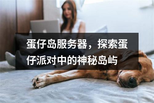 蛋仔岛服务器,探索蛋仔派对中的神秘岛屿