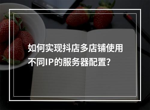 如何实现抖店多店铺使用不同IP的服务器配置?