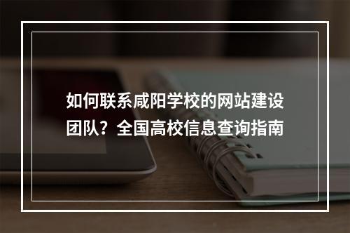 如何联系咸阳学校的网站建设团队?全国高校信息查询指南