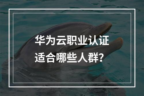 华为云职业认证适合哪些人群?