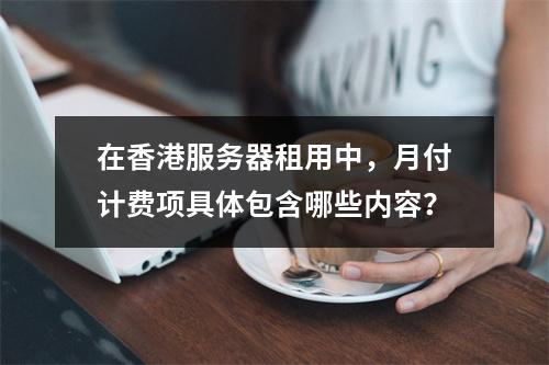 在香港服务器租用中,月付计费项具体包含哪些内容?