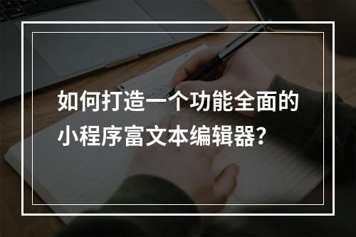 如何打造一个功能全面的小程序富文本编辑器?