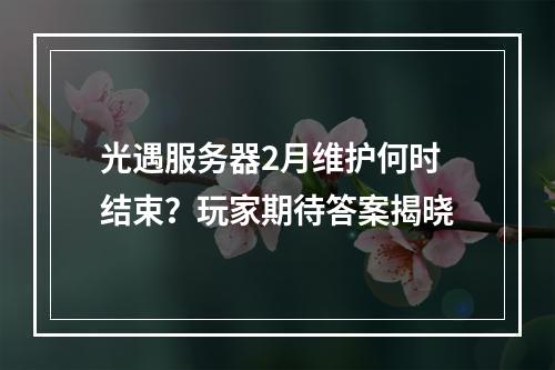 光遇服务器2月维护何时结束?玩家期待答案揭晓