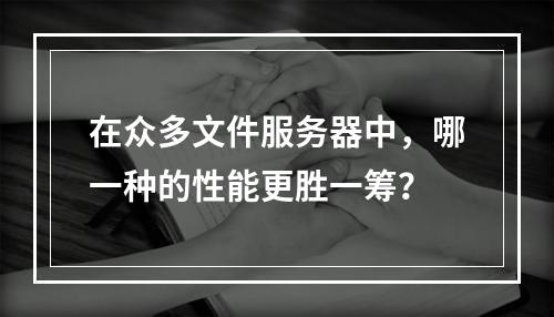 在众多文件服务器中,哪一种的性能更胜一筹?