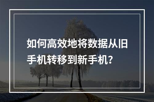 如何高效地将数据从旧手机转移到新手机?