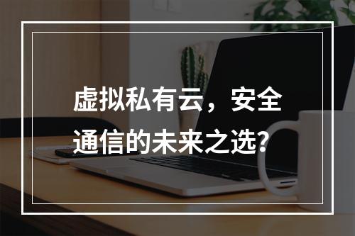 虚拟私有云,安全通信的未来之选?