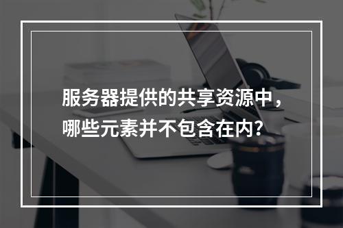 服务器提供的共享资源中,哪些元素并不包含在内?