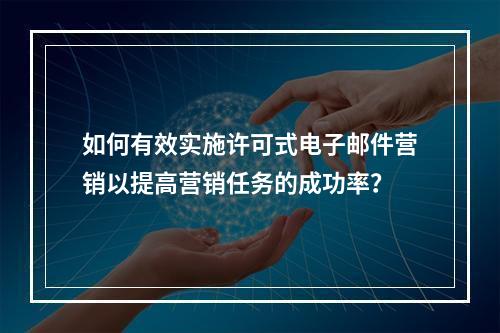 如何有效实施许可式电子邮件营销以提高营销任务的成功率?
