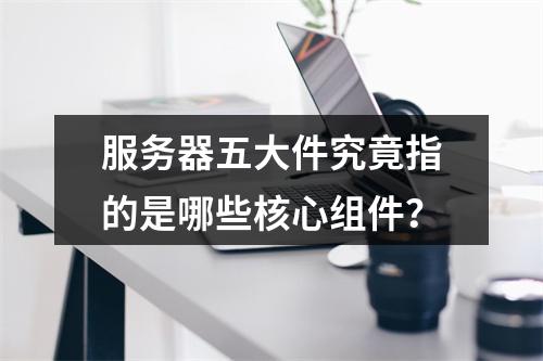 服务器五大件究竟指的是哪些核心组件?