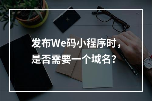 发布We码小程序时,是否需要一个域名?