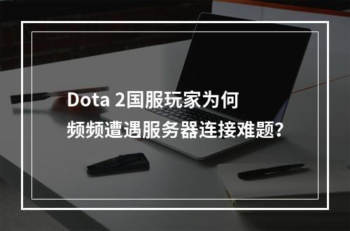 Dota 2国服玩家为何频频遭遇服务器连接难题?
