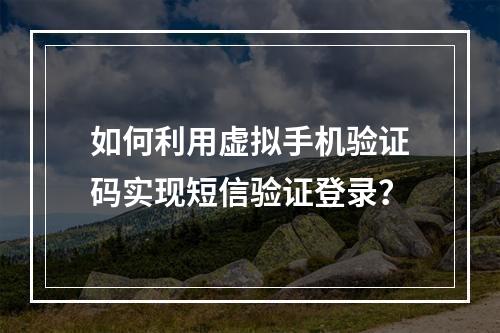 如何利用虚拟手机验证码实现短信验证登录?