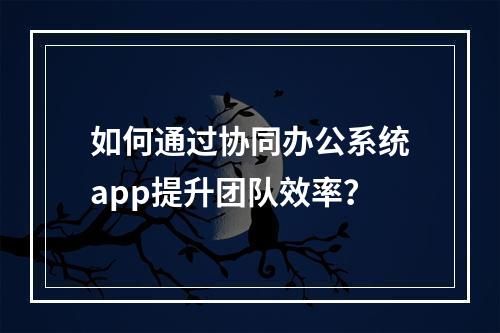如何通过协同办公系统app提升团队效率?