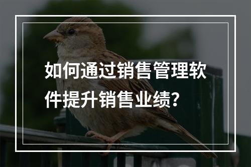 如何通过销售管理软件提升销售业绩?