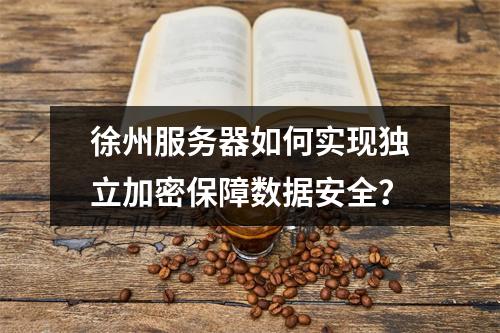徐州服务器如何实现独立加密保障数据安全?