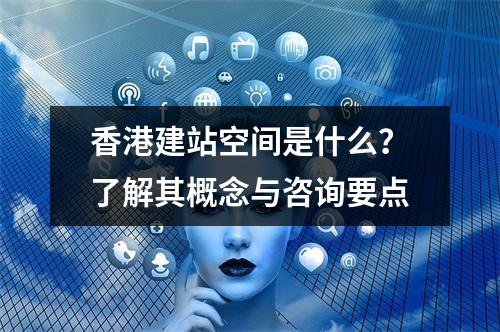 香港建站空间是什么?了解其概念与咨询要点