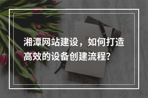湘潭网站建设,如何打造高效的设备创建流程?