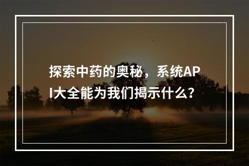 探索中药的奥秘,系统API大全能为我们揭示什么?