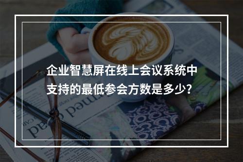 企业智慧屏在线上会议系统中支持的最低参会方数是多少?