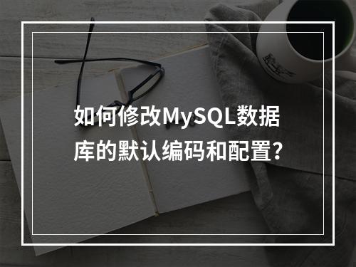 如何修改MySQL数据库的默认编码和配置?
