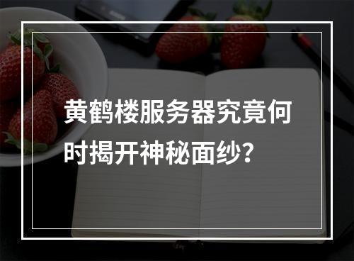 黄鹤楼服务器究竟何时揭开神秘面纱?
