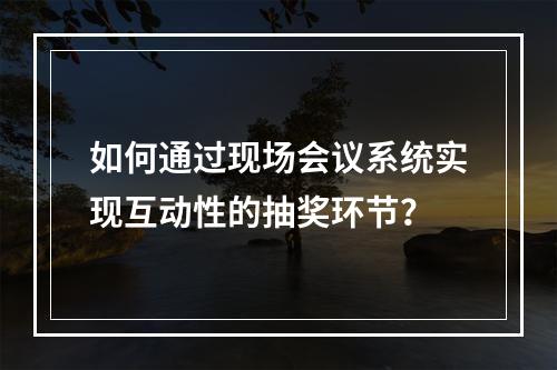 如何通过现场会议系统实现互动性的抽奖环节?