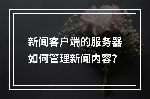 新闻客户端的服务器如何管理新闻内容?