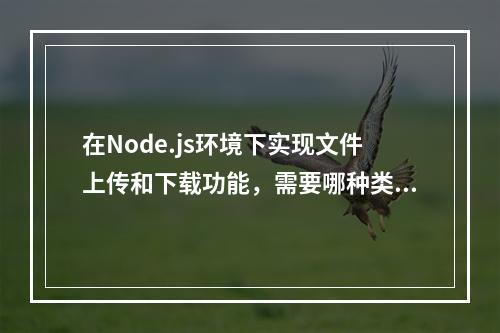 在Node.js环境下实现文件上传和下载功能,需要哪种类型的服务器支持?