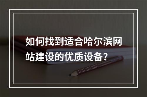 如何找到适合哈尔滨网站建设的优质设备?