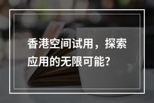 香港空间试用,探索应用的无限可能?