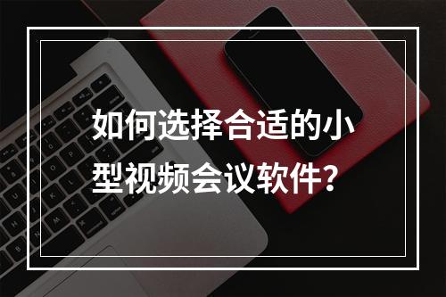 如何选择合适的小型视频会议软件?