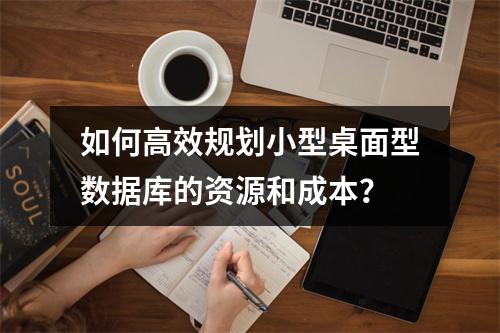 如何高效规划小型桌面型数据库的资源和成本?