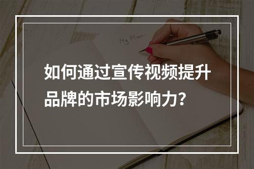 如何通过宣传视频提升品牌的市场影响力?