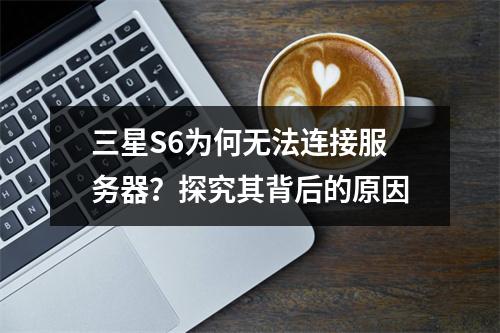 三星S6为何无法连接服务器?探究其背后的原因