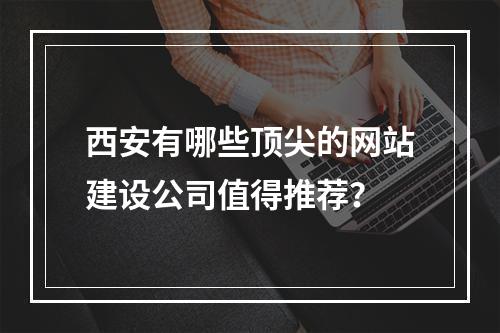 西安有哪些顶尖的网站建设公司值得推荐?