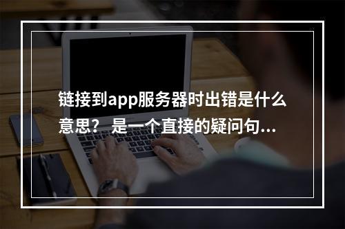 链接到app服务器时出错是什么意思? 是一个直接的疑问句标题,但如果您需要一个更原创且引人入胜的标题,可以考虑以下建议,,遭遇App连接障碍,链接到服务器出错背