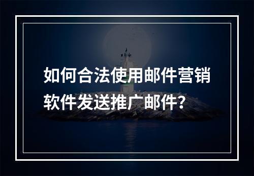 如何合法使用邮件营销软件发送推广邮件?