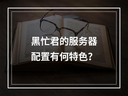 黑忙君的服务器配置有何特色?