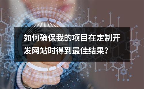 如何确保我的项目在定制开发网站时得到最佳结果?
