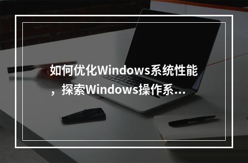 如何优化Windows系统性能,探索Windows操作系统的高效设置与维护技巧?