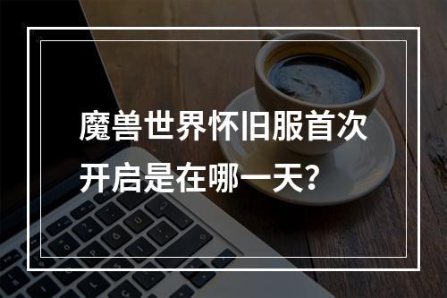 魔兽世界怀旧服首次开启是在哪一天?