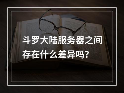 斗罗大陆服务器之间存在什么差异吗?