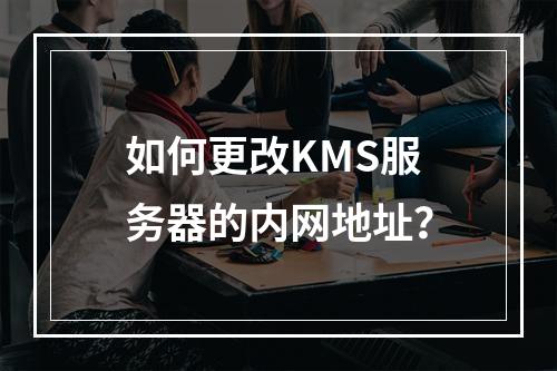 如何更改KMS服务器的内网地址?
