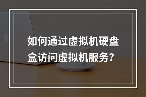 如何通过虚拟机硬盘盒访问虚拟机服务?