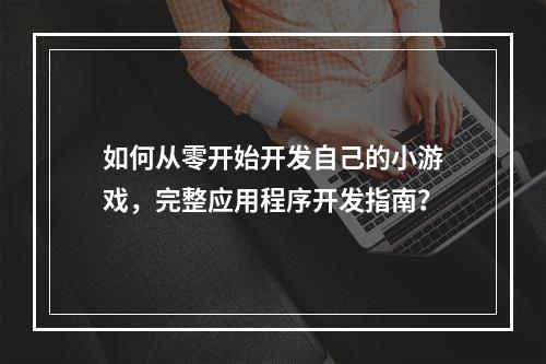 如何从零开始开发自己的小游戏,完整应用程序开发指南?