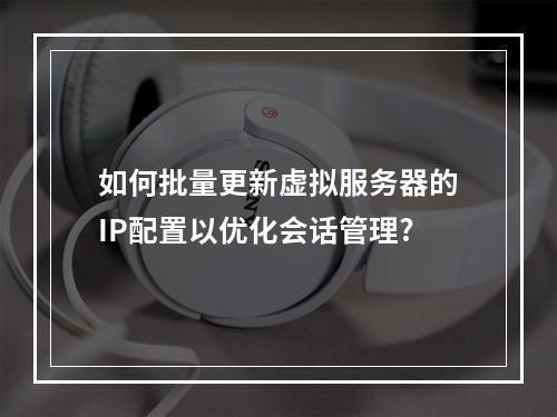 如何批量更新虚拟服务器的IP配置以优化会话管理?