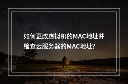 如何更改虚拟机的MAC地址并检查云服务器的MAC地址?